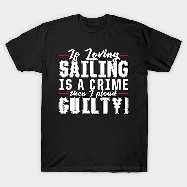 If Loving Sailing is A Crime Then I Plead Gulity T-Shirt by podycust